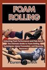 FOAM ROLLING: Unlocking Peak Performance and Pain Relief: The Ultimate Guide to Foam Rolling Techniques, Injury Prevention, and Muscular Recovery 