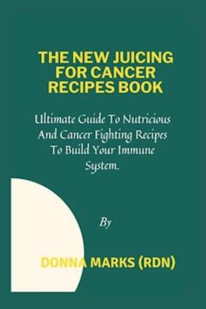 THE NEW JUICING FOR CANCER RECIPES BOOK: Ultimate Guide To Nutritious And Cancer Fighting Recipes To Build Your Immune System.
