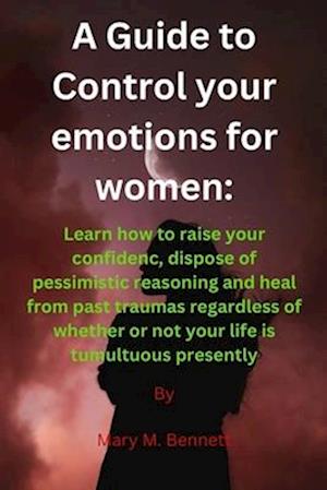 A guide to control your emotions for women: Learn how to raise your confidence, dispose of pessimistic reasoning and heal from past traumas regardless