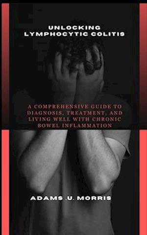 Unlocking Lymphocytic Colitis : A Comprehensive Guide to Diagnosis, Treatment, and Living Well with Chronic Bowel Inflammation