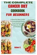 THE COMPLETE CANCER DIET COOKBOOK FOR BEGINNERS: A Step-by-Step Guide to Nourishing Whole-Food Anticancer Recipes for Healing and Wellness 