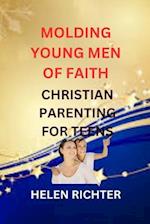 MOLDING YOUNG MEN OF FAITH: CHRISTIAN PARENTING FOR TEENS 