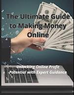 The Ultimate Guide to Making Money Online: Unlocking Online Profit Potential with Expert Guidance 