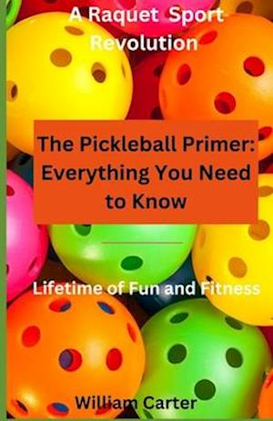 The Pickleball Primer: Everything You Need To Know: Open the door to the exciting game of Pickleball