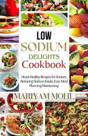 Low Sodium Delights Cookbook: Heart-Healthy Recipes for Seniors, Reducing Sodium Intake, Easy Meal Planning, and Blood Pressure Maintaining.