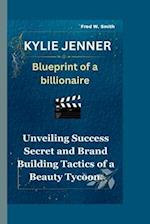 KYLIE JENNER : Blueprint of a billionaire-Unveiling Success Secret and Brand Building Tactics of a Beauty Tycoon 