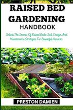 RAISED BED GARDENING HANDBOOK: Unlock The Secrets Of Raised Beds: Soil, Design, And Maintenance Strategies For Bountiful Harvests 