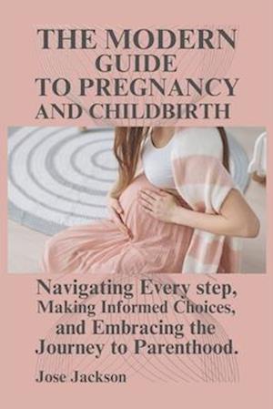 THE MODERN GUIDE TO PREGNANCY AND CHILDBIRTH : Navigating Every step, Making Informed Choices, and Embracing the Journey to Parenthood.