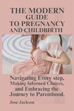 THE MODERN GUIDE TO PREGNANCY AND CHILDBIRTH : Navigating Every step, Making Informed Choices, and Embracing the Journey to Parenthood. 
