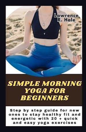 Simple morning yoga for beginners: Step by step guide for new ones to stay healthy fit and energetic with 20 + quick and easy yoga exercises instruct