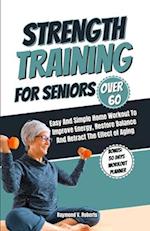 Strength Training For Seniors Over 60: Easy and Simple Home Workout to Improve Energy, Restore Balance and Retract the Effects of Aging. 