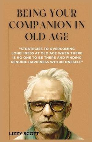 BEING YOUR COMPANION IN OLD AGE: "STRATEGIES TO OVERCOMING LONELINESS AT OLD AGE WHEN THERE IS NO ONE TO BE THERE AND FINDING GENUINE HAPPINESS WITHIN