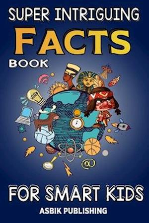 Super Intriguing Facts Book for Kids: Random But Mind-Blowing Facts About History, Science, Ancient Civilizations, Space, Marine Life, and More for Ch