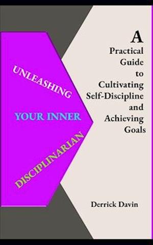 Unleashing Your Inner Disciplinarian: A Practical Guide to Cultivating Self-Discipline and Achieving Goals