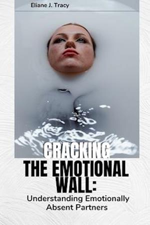 CRACKING THE EMOTIONAL WALL: Understanding Emotionally Absent Partners