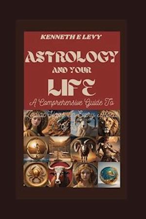 ASTROLOGY AND YOUR LIFE : A Comprehensive Guide To Zodiac Signs In Every Aspect Of Life