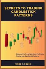 Secrets To Trading Candlestick Patterns: Discover the Three Secrets to Profitable Trading with Candlestick Patterns 