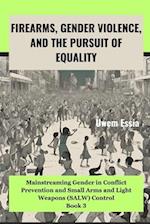 FIREARMS, GENDER VIOLENCE, AND THE PURSUIT OF EQUALITY: Mainstreaming Gender in Conflict Prevention and Small Arms and Light Weapons (SALW) Control B