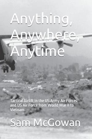 Anything, Anywhere, Anytime: Tactical Airlift in the US Army Air Forces and US Air Force from World War II to Vietnam