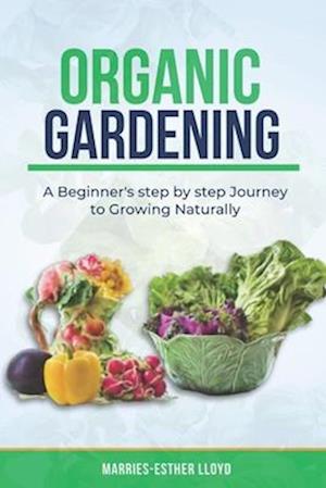 Organic Gardening : A Beginner's step by step Journey to Growing Naturally