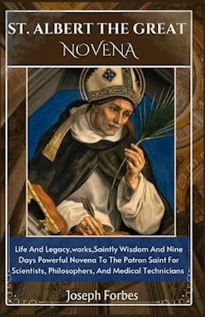 ST. ALBERT THE GREAT NOVENA: Life And Legacy,works,Saintly Wisdom And Nine Days Powerful Novena To The Patron Saint For Scientists, Philosophers, And