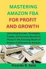 MASTERING AMAZON FBA FOR PROFIT AND GROWTH: Unlocking Success, Strategies, Trends, and Success Secrets to Thrive in the Evolving World of Amazon Fulfi