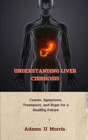 Understanding Liver Cirrhosis : Causes, Symptoms, Treatment, and Hope for a Healthy Future