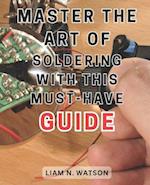 Master the Art of Soldering with this Must-Have Guide: Unlock the Secrets to Perfecting Soldering Skills with Expert Guidance and Foolproof Methods 