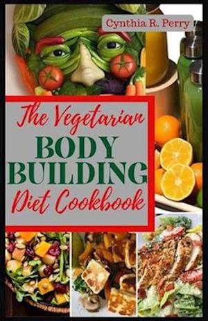 The Vegetarian Bodybuilding Diet Cookbook: Delicious High Protein Plant Based Recipes to Improve Muscle Growth, Weight Loss, Strength Training & Trans