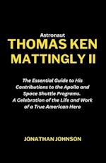 Astronaut Thomas Ken Mattingly II: The Essential Guide to His Contributions to the Apollo and Space Shuttle Programs. A Celebration of the Life and Wo