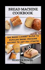 Bread Machine Cookbook: The Bread Lovers' Guide To Popular Bread Machine Recipes To Get You Started 