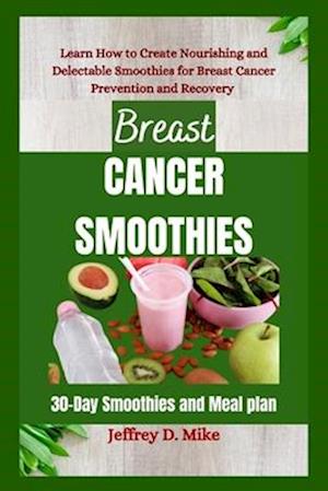 BREAST CANCER SMOOTHIES: Learn How to Create Nourishing and Delectable Smoothies for Breast Cancer Prevention and Recovery (30-Day Smoothies and Meal