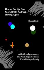 How to Get Up, Dust Yourself Off, and Get Moving Again : A Guide to Perseverance: The Psychology of Success When Facing Adversity 