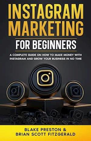 Instagram Marketing for Beginners: A Complete Guide on How to Make Money with Instagram and Grow Your Business in No Time