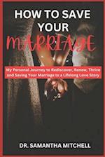 HOW TO SAVE YOUR MARRIAGE : My Personal Journey to Rediscover, Renew, Thrive and Saving Your Marriage to a Lifelong Love Story 