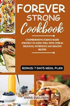 FOREVER STRONG COOKBOOK: COMPREHENSIVE SCIENCE-BASED STRATEGY OF AGING WELL WITH OVER 80 DELICIOUS, NUTRITIOUS AND HEALTHY RECIPES.