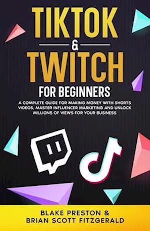 TikTok & Twitch for Beginners: A Complete Guide for Making Money with Shorts Videos, Master Influencer Marketing, and Unlock Millions of Views for You