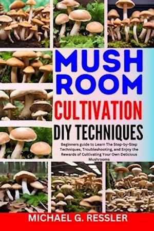 MUSHROOM CULTIVATION DIY TECHNIQUES : Beginners guide to Learn The Step-by-Step Techniques, Troubleshooting, and Enjoy the Rewards of Cultivating Your