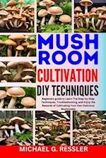 MUSHROOM CULTIVATION DIY TECHNIQUES : Beginners guide to Learn The Step-by-Step Techniques, Troubleshooting, and Enjoy the Rewards of Cultivating Your