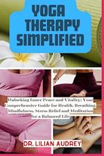 YOGA THERAPY SIMPLIFIED: Unlocking Inner Peace and Vitality: Your Comprehensive Guide for Health, Breathing, Mindfulness, Stress Relief and Meditatio