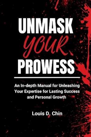 UNMASK YOUR PROWESS : An In-depth Manual for Unleashing Your Expertise for Lasting Success and Personal Growth