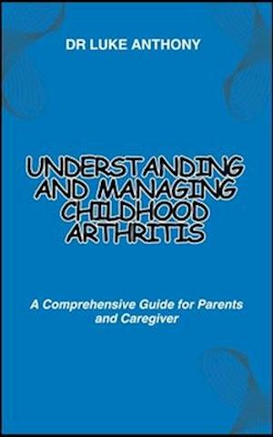 Understanding and Managing Childhood Arthritis: A Comprehensive Guide for Parents and Caregiver