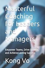 Masterful Coaching for Leaders and Managers: Empower Teams, Drive Growth, and Achieve Lasting Success 