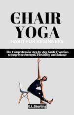 THE CHAIR YOGA HABIT FOR BEGINNERS : The Comprehensive step by step Guide Exercises to Improved Strength, Flexibility and Balance 