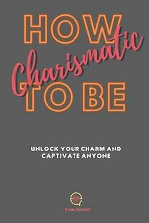 How To be Charismatic: Unlock Your Charm and Captivate Anyone