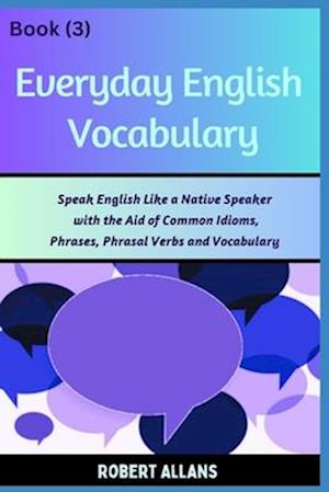 Everyday English Vocabulary (Book - 3): Speak English Like a Native Speaker with the Aid of Common Idioms, Phrases, Phrasal Verbs and Vocabulary