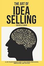 THE ART OF IDEA SELLING : A Life Transforming Guide to Mastering Persuasion, Innovation, and Success 
