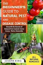 The Beginner's Guide To Natural Pest And Disease Control: Unearth the Secrets of Natural Pest Control: Grow Green, Thrive Naturally. 