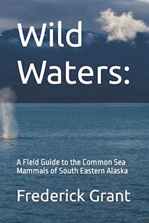 Wild Waters:: A Field Guide to the Common Sea Mammals of South Eastern Alaska