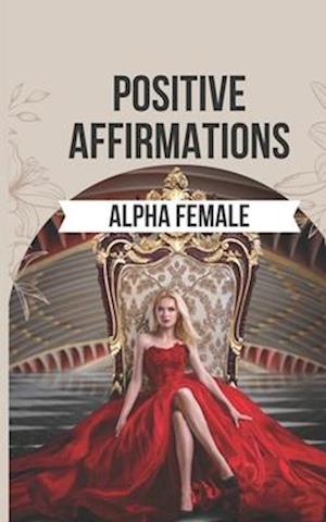 Positive Affirmations to Ignite the Alpha Female Within You: 50 Powerful Affirmations to Reclaim Your Inner Power, Boost Your Confidence, and Realize